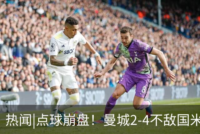 热闻|点球崩盘！曼城2-4不敌国米，马雷斯卡执教生涯首秀无缘开门红