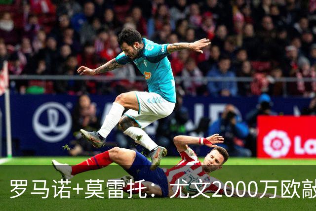 罗马诺+莫雷托：尤文2000万欧敲定卢库米，预计球员周末接受体检